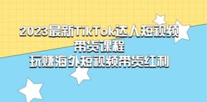 2023最新TikTok·达人短视频带货课程，玩赚海外短视频带货·红利-布谷屋免费网赚资源网