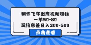 制作飞车出库视频赚钱,一单50-80,玩信息差日入300-500-布谷屋免费网赚资源网
