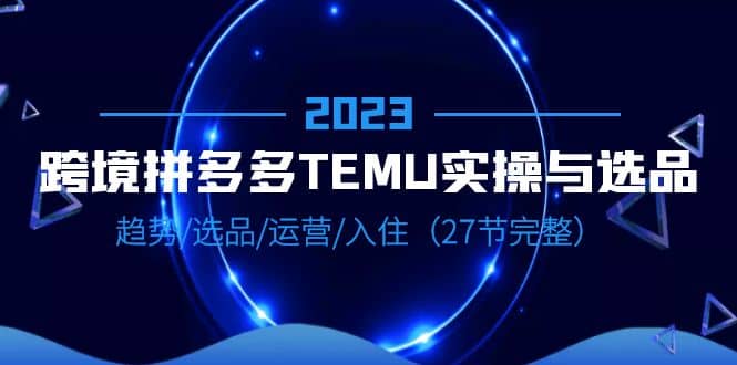 2023跨境·拼多多·TEMU实操与选品,趋势·选品·运营·入住(27节完整)-布谷屋免费网赚资源网