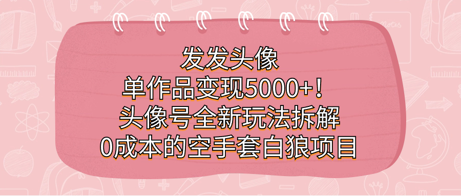 发发头像,单作品变现5000 !头像号全新玩法拆解,0成本的空手套白狼项目-布谷屋免费网赚资源网