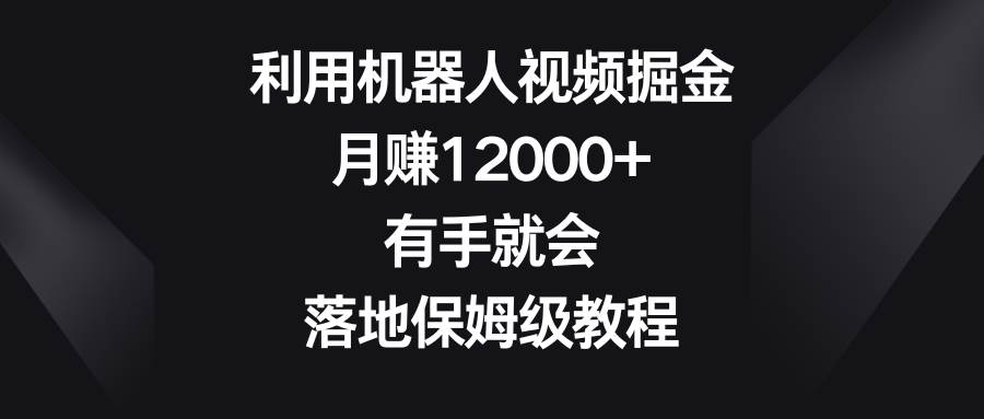 利用机器人视频掘金，月赚12000+，有手就会，落地保姆级教程-布谷屋免费网赚资源网