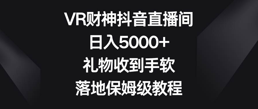 VR财神抖音直播间，日入5000+，礼物收到手软，落地保姆级教程-布谷屋免费网赚资源网