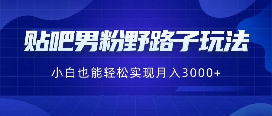 贴吧男粉野路子玩法，小白也能轻松实现月入3000+-布谷屋免费网赚资源网