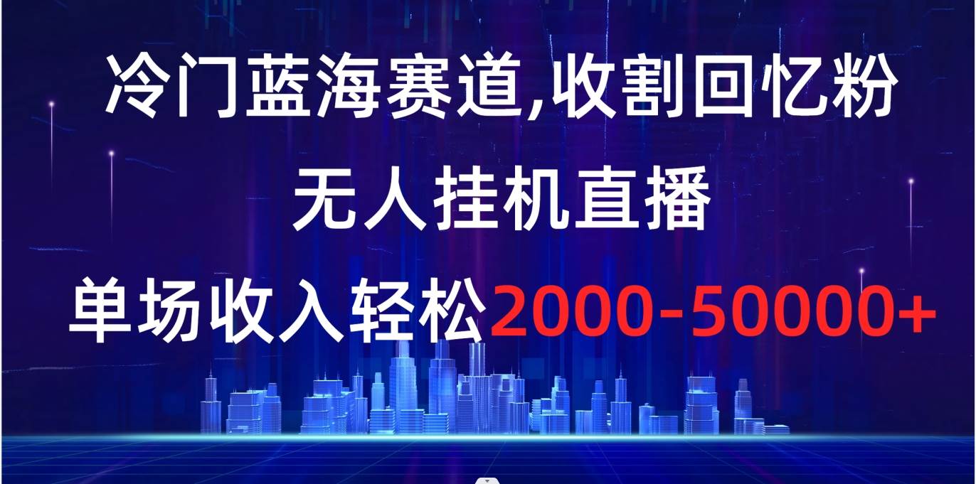 冷门蓝海赛道，收割回忆粉，无人挂机直播，单场收入轻松2000-5w+-布谷屋免费网赚资源网