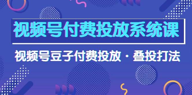 视频号付费投放系统课，视频号豆子付费投放·叠投打法（高清视频课）-布谷屋免费网赚资源网