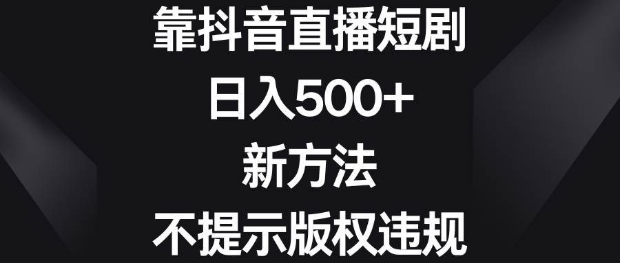 靠抖音直播短剧，日入500+，新方法、不提示版权违规-布谷屋免费网赚资源网