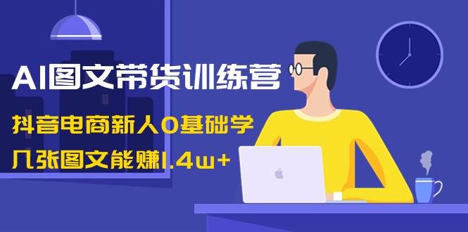 AI图文带货训练营：抖音电商新人0基础学，几张图文能赚1.4w+-布谷屋免费网赚资源网
