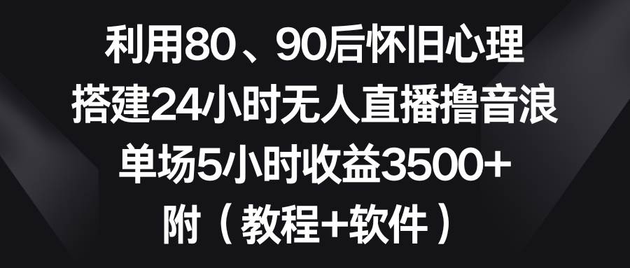 利用80、90后怀旧心理，搭建24小时无人直播撸音浪，单场5小时收益3500+…-布谷屋免费网赚资源网