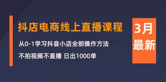 3月抖店电商线上直播课程：从0-1学习抖音小店，不拍视频不直播 日出1000单-布谷屋免费网赚资源网