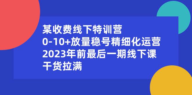 某收费线下特训营：0-10+放量稳号精细化运营，2023年前最后一期线下课，干货拉满-布谷屋免费网赚资源网