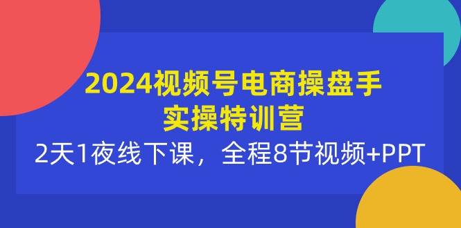 2024视频号电商操盘手实操特训营：2天1夜线下课，全程8节视频+PPT-布谷屋免费网赚资源网