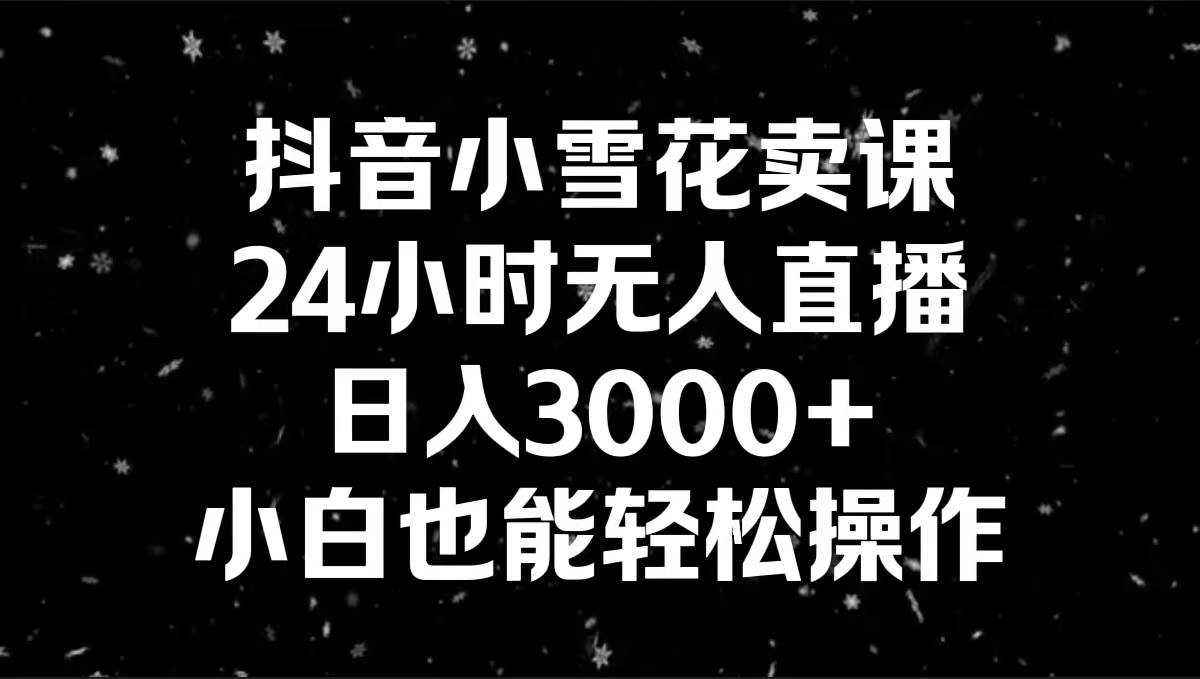 抖音小雪花卖课,24小时无人直播,日入3000+,小白也能轻松操作-布谷屋免费网赚资源网