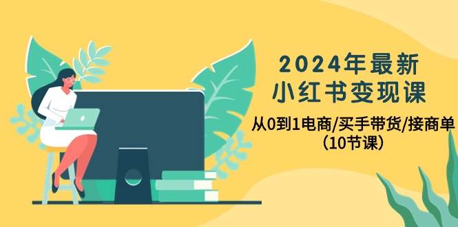 2024年最新小红书变现课，从0到1电商/买手带货/接商单（10节课）-布谷屋免费网赚资源网