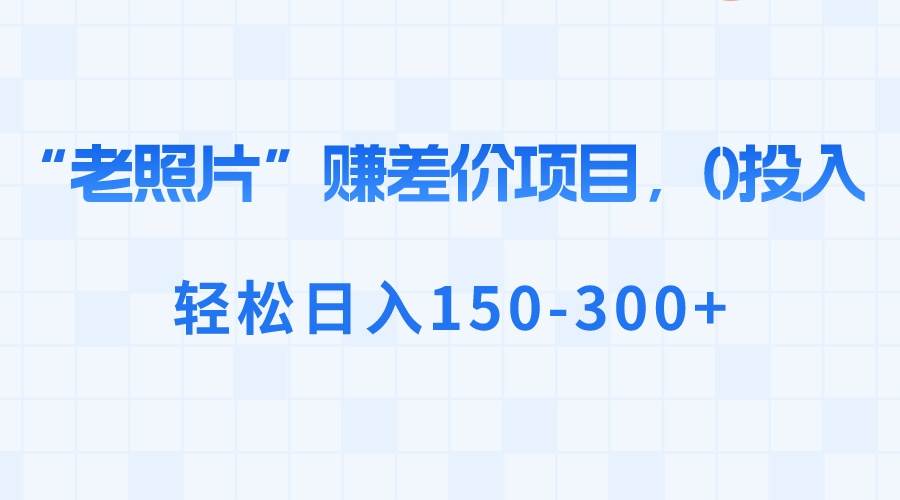 “老照片”赚差价，0投入，轻松日入150-300+-布谷屋免费网赚资源网