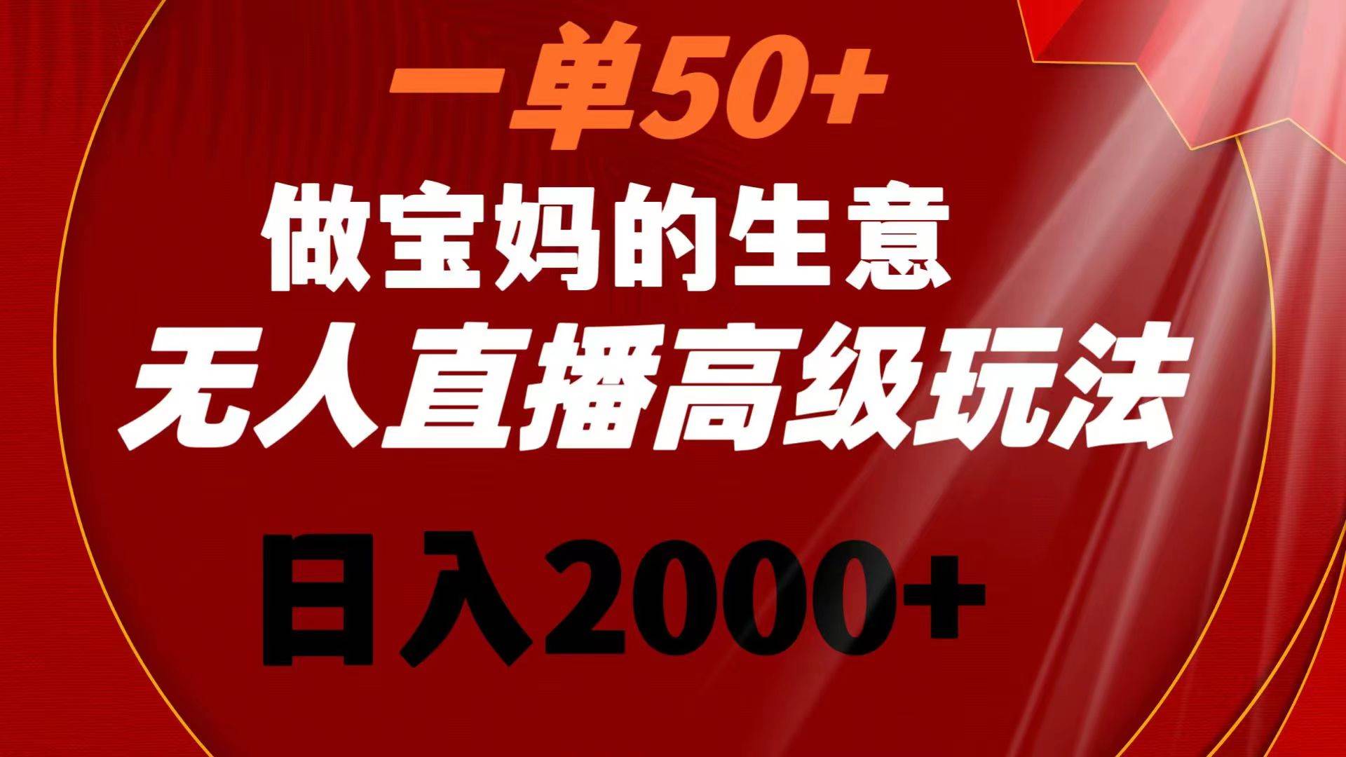 一单50+做宝妈的生意 无人直播高级玩法 日入2000+-布谷屋免费网赚资源网