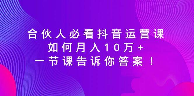 合伙人必看抖音运营课，如何月入10万+，一节课告诉你答案！-布谷屋免费网赚资源网
