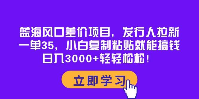 蓝海风口差价项目，发行人拉新，一单35，小白复制粘贴就能搞钱！日入3000+轻轻松松-布谷屋免费网赚资源网