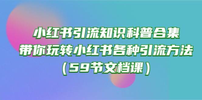 小红书引流知识科普合集，带你玩转小红书各种引流方法（59节文档课）-布谷屋免费网赚资源网