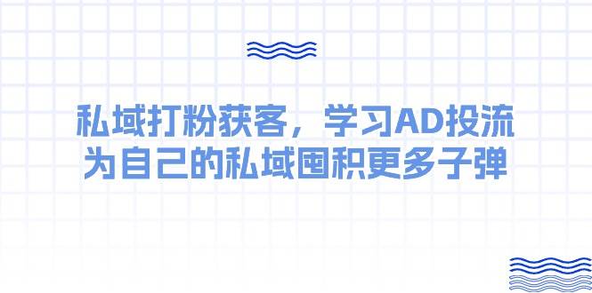 某收费课：私域打粉获客，学习AD投流，为自己的私域囤积更多子弹-布谷屋免费网赚资源网