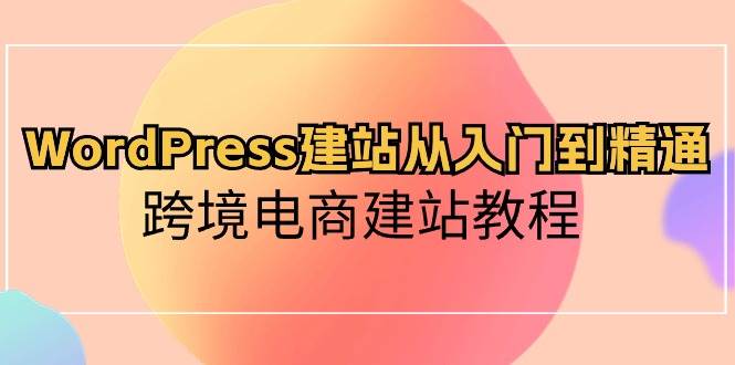 WordPress建站从入门到精通，跨境电商建站教程-布谷屋免费网赚资源网