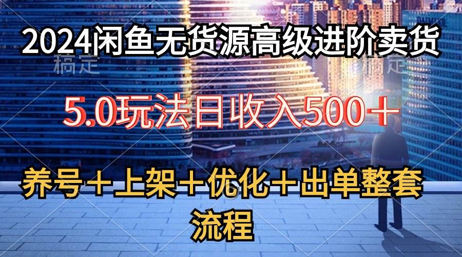 2024闲鱼无货源高级进阶卖货5.0，养号＋选品＋上架＋优化＋出单整套流程-布谷屋免费网赚资源网