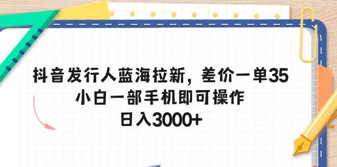 抖音发行人蓝海拉新,差价一单35,小白一部手机即可操作,日入3000+-布谷屋免费网赚资源网