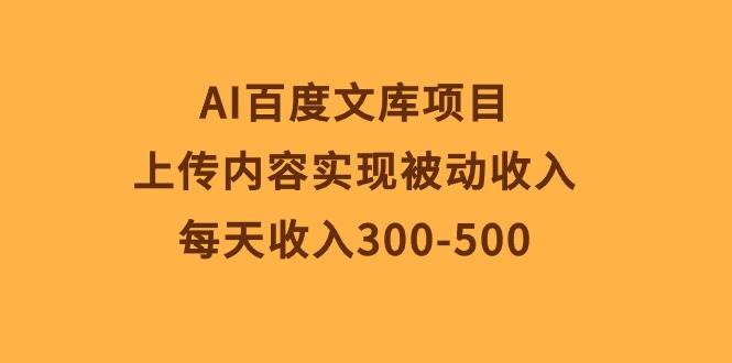 AI百度文库项目，上传内容实现被动收入，每天收入300-500-布谷屋免费网赚资源网