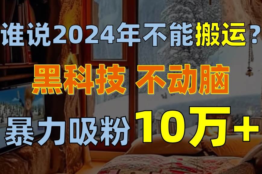 谁说2024年不能搬运？只动手不动脑，自媒体平台单月暴力涨粉10000+-布谷屋免费网赚资源网