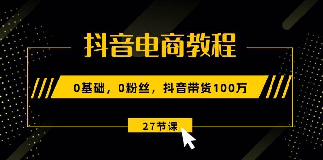 抖音电商教程：0基础，0粉丝，抖音带货100万（27节视频课）-布谷屋免费网赚资源网
