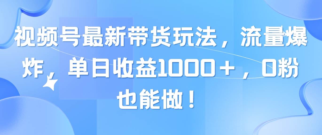 视频号最新带货玩法，流量爆炸，单日收益1000＋，0粉也能做！-布谷屋免费网赚资源网
