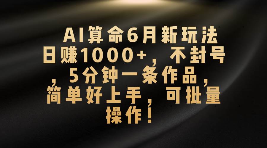 AI算命6月新玩法，日赚1000+，不封号，5分钟一条作品，简单好上手，可…-布谷屋免费网赚资源网