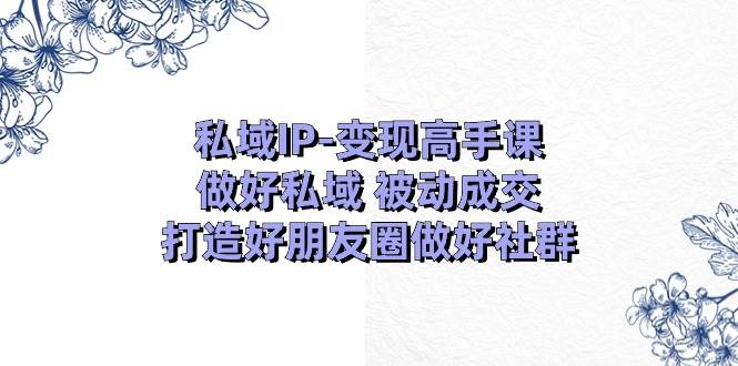 私域IP-变现高手课：做好私域 被动成交，打造好朋友圈做好社群（18节）-布谷屋免费网赚资源网