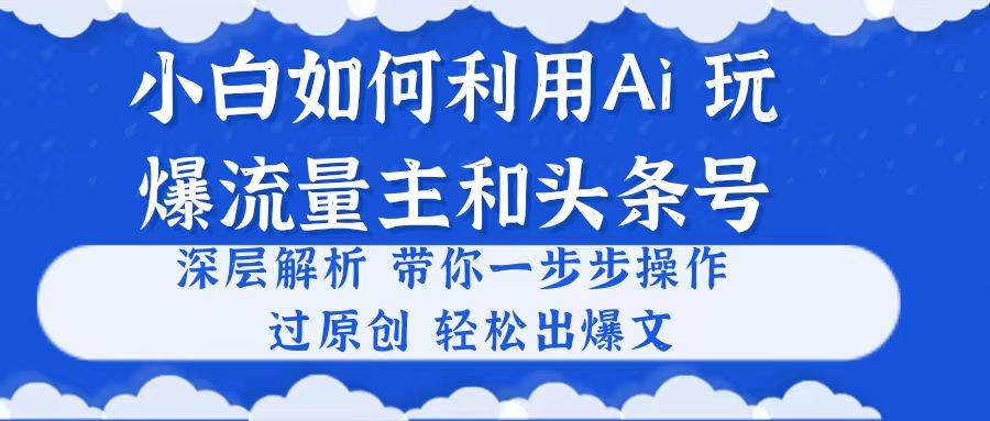 小白如何利用Ai,完爆流量主和头条号 深层解析,一步步操作,过原创出爆文-布谷屋免费网赚资源网