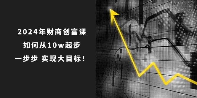 2024年 财商-创富课：如何从10w起步，一步步 实现大目标！-布谷屋免费网赚资源网