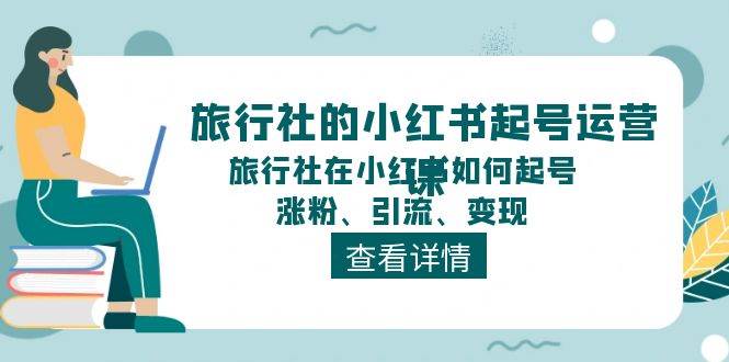 旅行社的小红书起号运营课，旅行社在小红书如何起号、涨粉、引流、变现-布谷屋免费网赚资源网