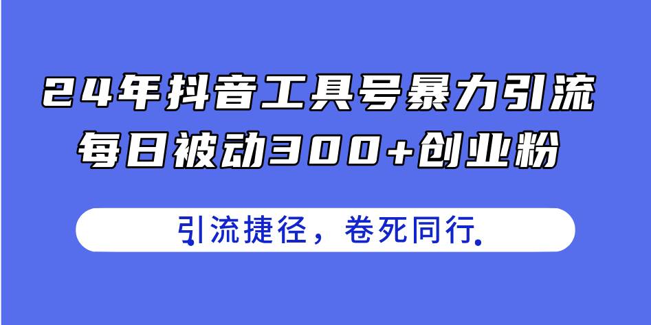 24年抖音工具号暴力引流，每日被动300+创业粉，创业粉捷径，卷死同行-布谷屋免费网赚资源网