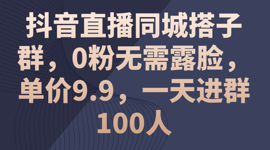 抖音直播同城搭子群，0粉无需露脸，单价9.9，一天进群100人-布谷屋免费网赚资源网