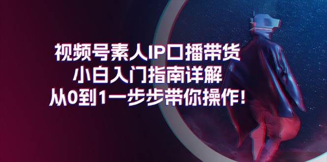视频号素人IP口播带货小白入门指南详解，从0到1一步步带你操作!-布谷屋免费网赚资源网