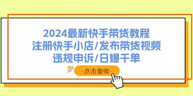 2024最新快手带货教程:注册快手小店/发布带货视频/违规申诉/日爆千单-布谷屋免费网赚资源网