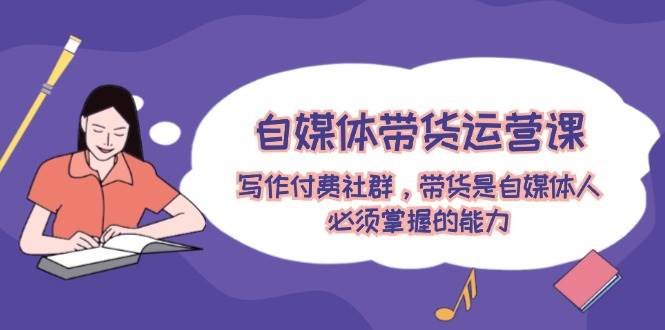 自媒体带货运营课:写作付费社群,带货是自媒体人必须掌握的能力-布谷屋免费网赚资源网