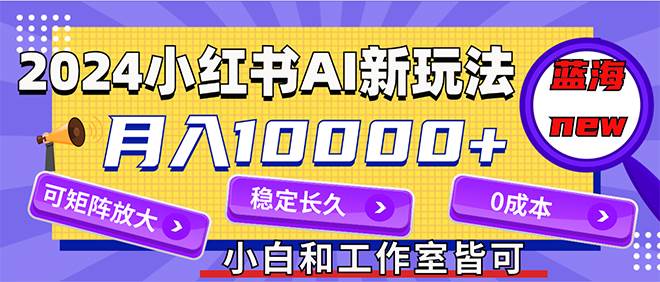 2024最新小红薯AI赛道,蓝海项目,月入10000+,0成本,当事业来做,可矩阵-布谷屋免费网赚资源网