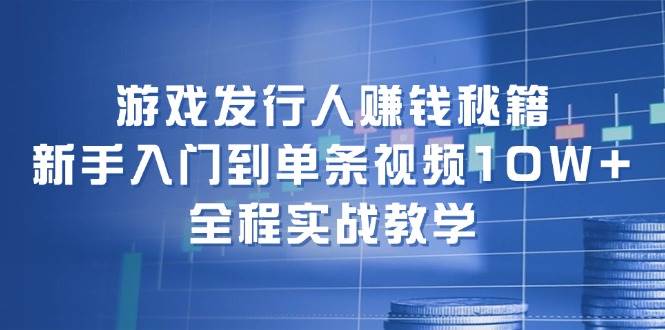 游戏发行人赚钱秘籍：新手入门到单条视频10W+，全程实战教学-布谷屋免费网赚资源网