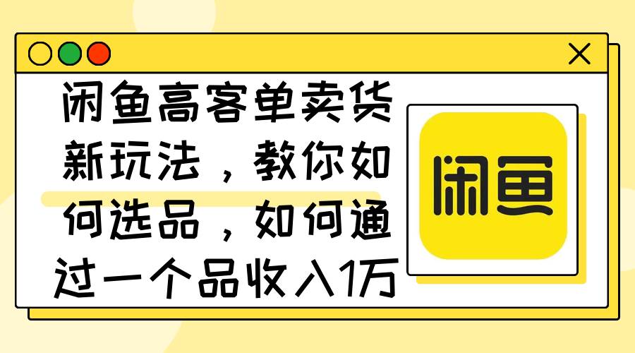 闲鱼高客单卖货新玩法，教你如何选品，如何通过一个品收入1万+-布谷屋免费网赚资源网