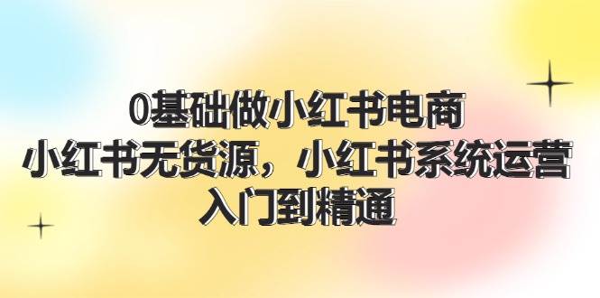 图片[1]-0基础做小红书电商，小红书无货源，小红书系统运营，入门到精通 (70节)-布谷屋免费网赚资源网