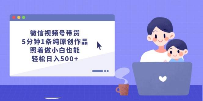微信视频号带货，5分钟1条纯原创作品，照着做小白也能轻松日入500+-布谷屋免费网赚资源网