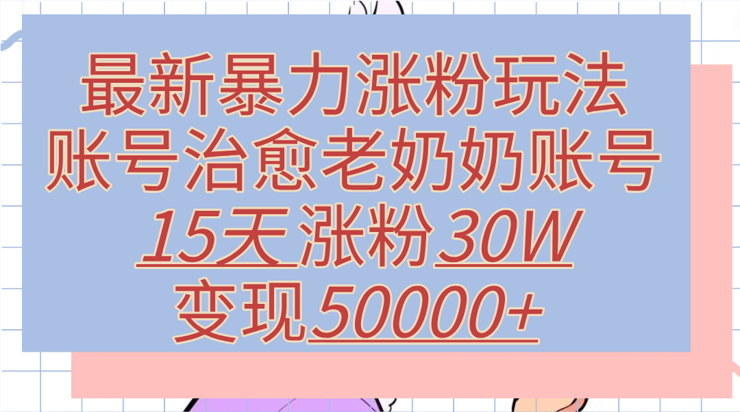 最新暴力涨粉玩法，治愈老奶奶账号，15天涨粉30W，变现50000+【揭秘】-布谷屋免费网赚资源网