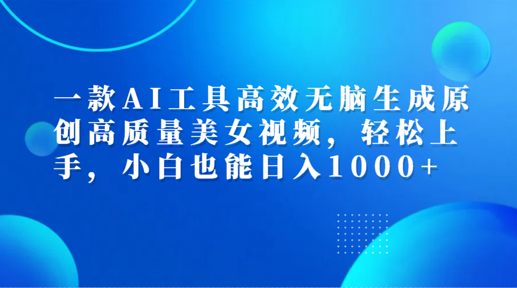 一款AI工具高效无脑生成原创高质量美女视频，轻松上手，小白也能日入1000+-布谷屋免费网赚资源网