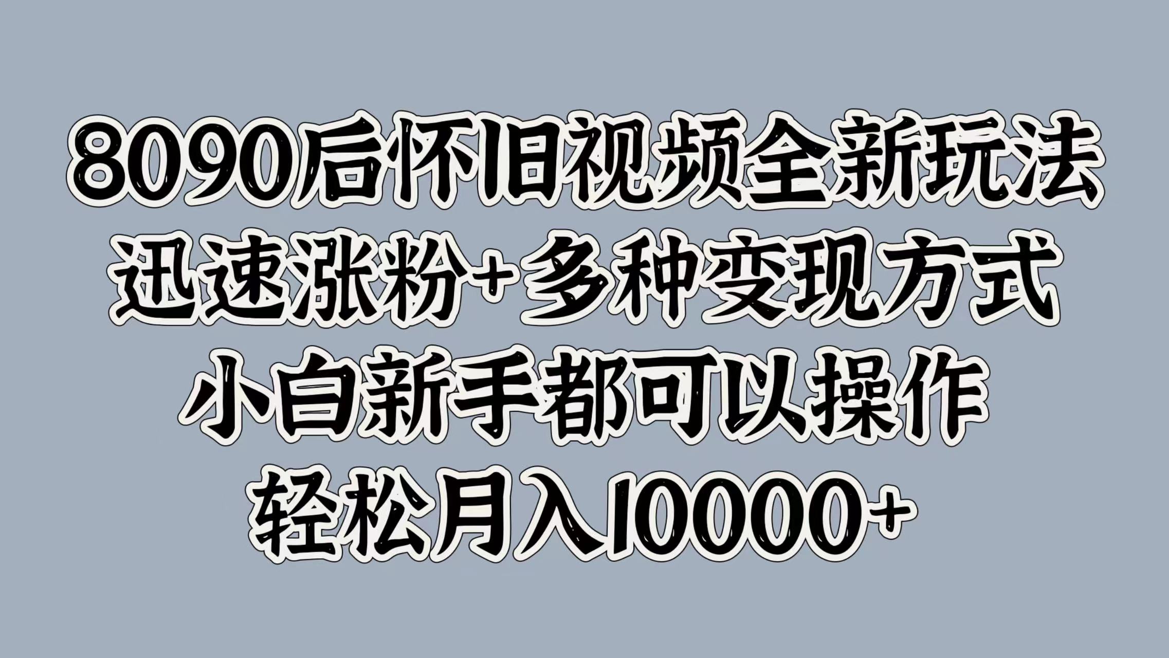 8090后怀旧视频全新玩法，迅速涨粉+多种变现方式，小白新手都可以操作，轻松月入10000+-布谷屋免费网赚资源网