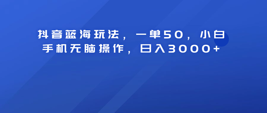 抖音蓝海玩法，一单50！小白手机无脑操作，日入3000+-布谷屋免费网赚资源网