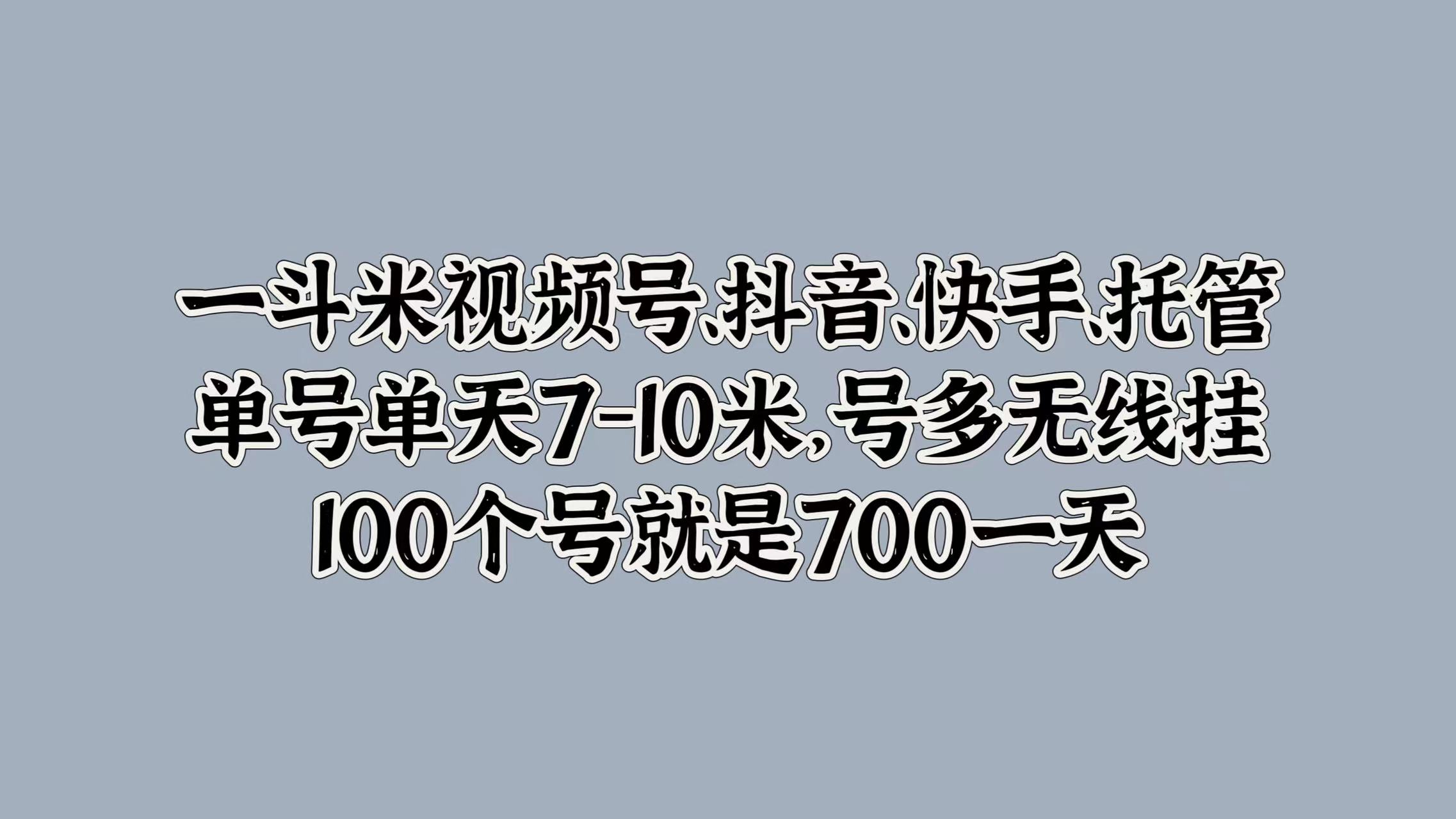 一斗米视频号、抖音、快手、托管，单号单天7-10米，号多无线挂，100个号就是700一天-布谷屋免费网赚资源网
